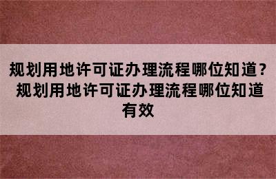 规划用地许可证办理流程哪位知道？ 规划用地许可证办理流程哪位知道有效